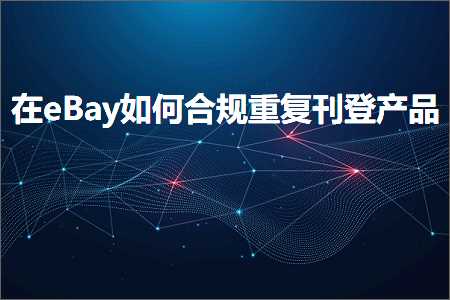 跨境电商知识:在eBay如何合规重复刊登产品